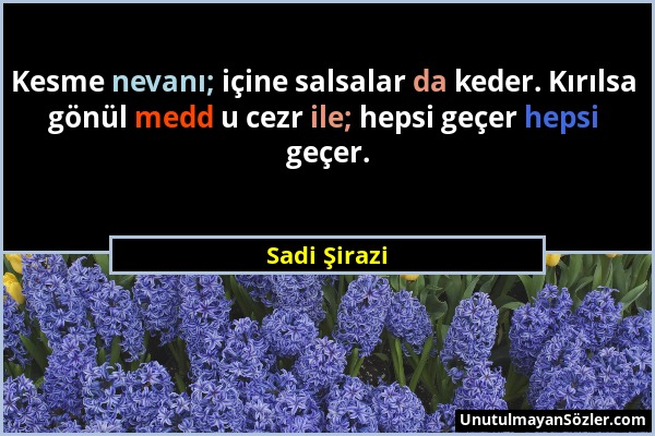 Sadi Şirazi - Kesme nevanı; içine salsalar da keder. Kırılsa gönül medd u cezr ile; hepsi geçer hepsi geçer....