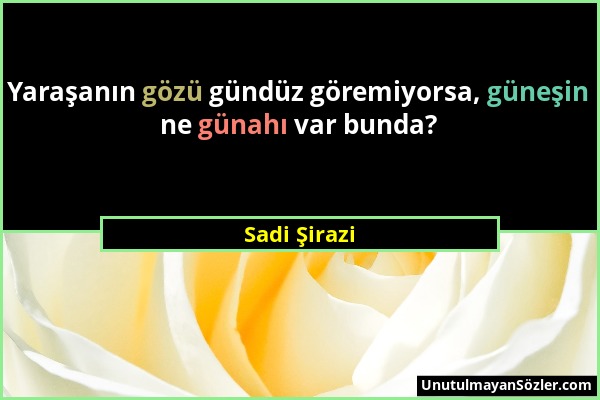 Sadi Şirazi - Yaraşanın gözü gündüz göremiyorsa, güneşin ne günahı var bunda?...