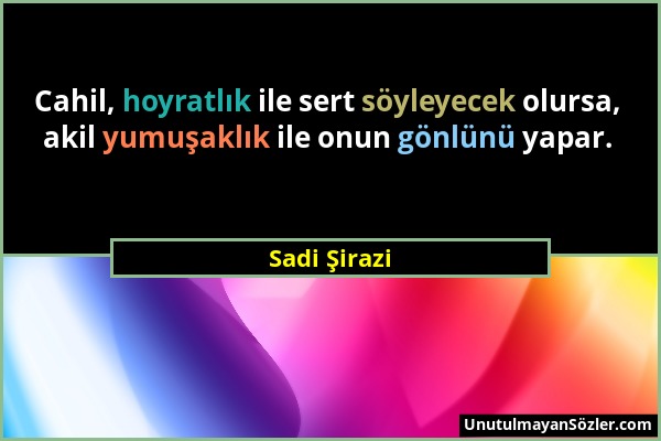 Sadi Şirazi - Cahil, hoyratlık ile sert söyleyecek olursa, akil yumuşaklık ile onun gönlünü yapar....