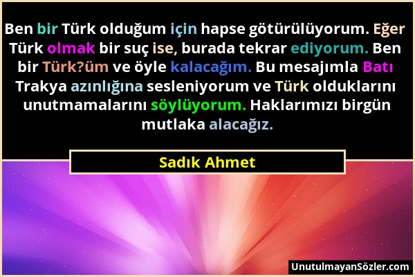 Sadık Ahmet - Ben bir Türk olduğum için hapse götürülüyorum. Eğer Türk olmak bir suç ise, burada tekrar ediyorum. Ben bir Türk?üm ve öyle kalacağım. B...