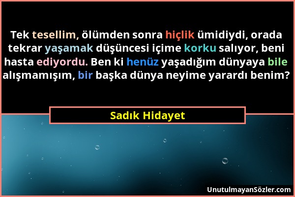 Sadık Hidayet - Tek tesellim, ölümden sonra hiçlik ümidiydi, orada tekrar yaşamak düşüncesi içime korku salıyor, beni hasta ediyordu. Ben ki henüz yaş...