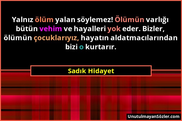 Sadık Hidayet - Yalnız ölüm yalan söylemez! Ölümün varlığı bütün vehim ve hayalleri yok eder. Bizler, ölümün çocuklarıyız, hayatın aldatmacılarından b...