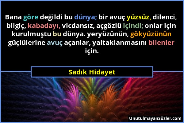 Sadık Hidayet - Bana göre değildi bu dünya; bir avuç yüzsüz, dilenci, bilgiç, kabadayı, vicdansız, açgözlü içindi; onlar için kurulmuştu bu dünya. yer...