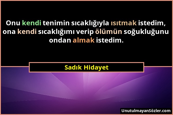 Sadık Hidayet - Onu kendi tenimin sıcaklığıyla ısıtmak istedim, ona kendi sıcaklığımı verip ölümün soğukluğunu ondan almak istedim....