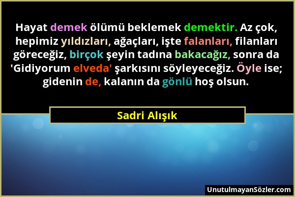 Sadri Alışık - Hayat demek ölümü beklemek demektir. Az çok, hepimiz yıldızları, ağaçları, işte falanları, filanları göreceğiz, birçok şeyin tadına bak...