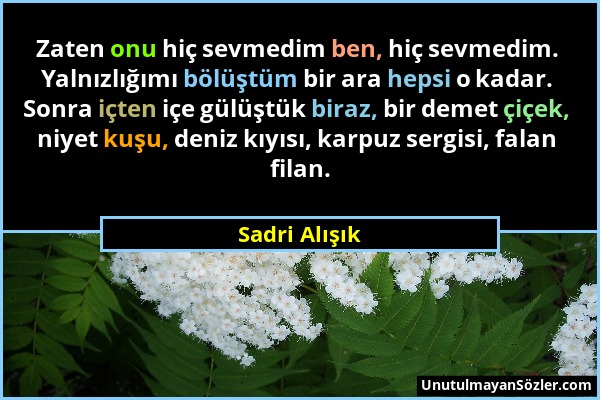 Sadri Alışık - Zaten onu hiç sevmedim ben, hiç sevmedim. Yalnızlığımı bölüştüm bir ara hepsi o kadar. Sonra içten içe gülüştük biraz, bir demet çiçek,...