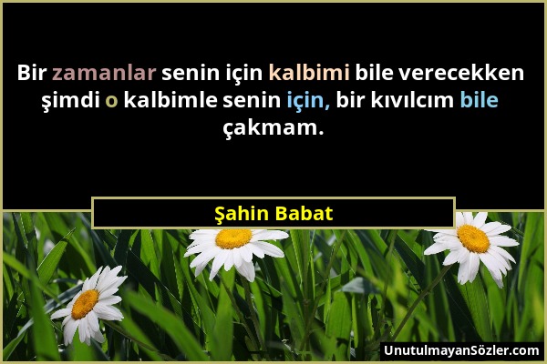 Şahin Babat - Bir zamanlar senin için kalbimi bile verecekken şimdi o kalbimle senin için, bir kıvılcım bile çakmam....