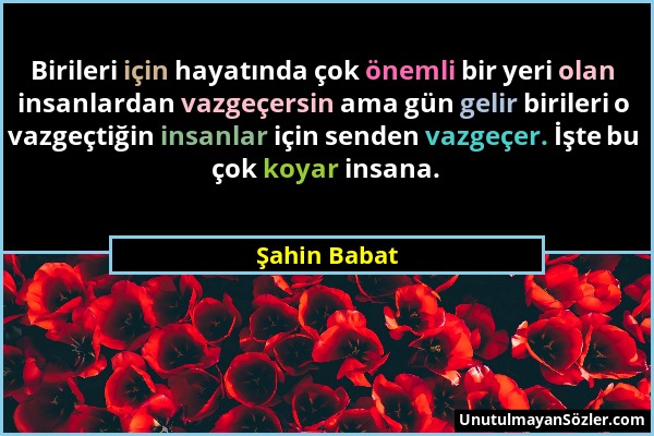 Şahin Babat - Birileri için hayatında çok önemli bir yeri olan insanlardan vazgeçersin ama gün gelir birileri o vazgeçtiğin insanlar için senden vazge...