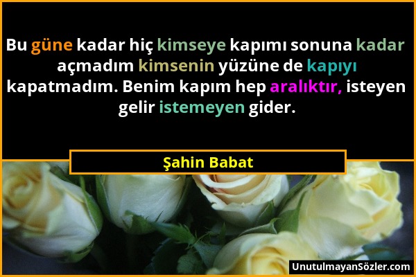 Şahin Babat - Bu güne kadar hiç kimseye kapımı sonuna kadar açmadım kimsenin yüzüne de kapıyı kapatmadım. Benim kapım hep aralıktır, isteyen gelir ist...