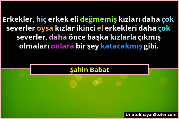 Şahin Babat - Erkekler, hiç erkek eli değmemiş kızları daha çok severler oysa kızlar ikinci el erkekleri daha çok severler, daha önce başka kızlarla ç...