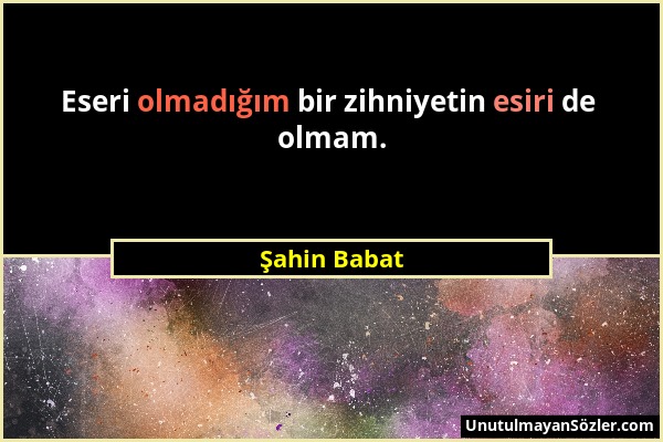 Şahin Babat - Eseri olmadığım bir zihniyetin esiri de olmam....