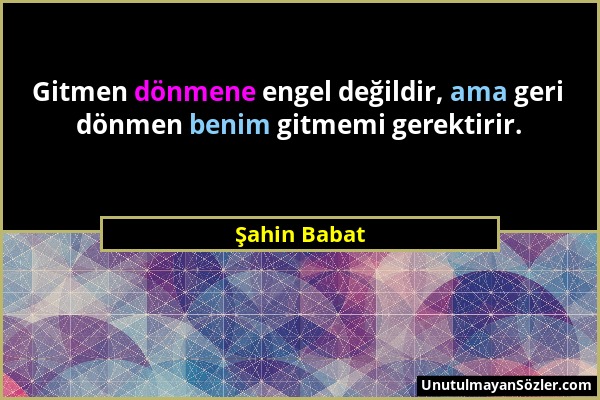 Şahin Babat - Gitmen dönmene engel değildir, ama geri dönmen benim gitmemi gerektirir....