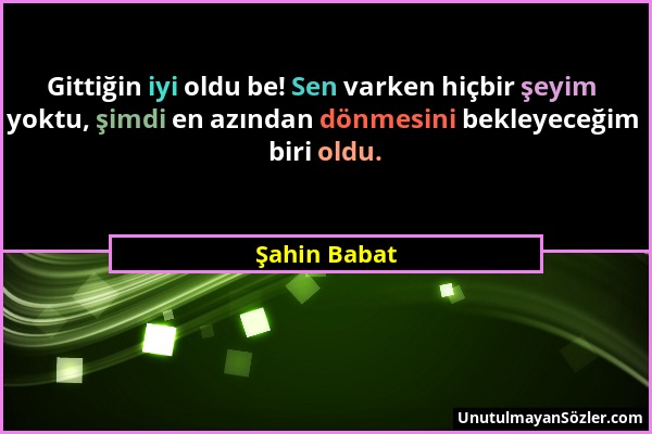 Şahin Babat - Gittiğin iyi oldu be! Sen varken hiçbir şeyim yoktu, şimdi en azından dönmesini bekleyeceğim biri oldu....