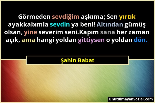 Şahin Babat - Görmeden sevdiğim aşkıma; Sen yırtık ayakkabımla sevdin ya beni! Altından gümüş olsan, yine severim seni.Kapım sana her zaman açık, ama...