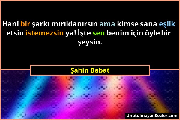 Şahin Babat - Hani bir şarkı mırıldanırsın ama kimse sana eşlik etsin istemezsin ya! İşte sen benim için öyle bir şeysin....