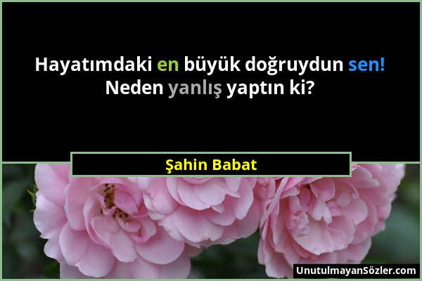 Şahin Babat - Hayatımdaki en büyük doğruydun sen! Neden yanlış yaptın ki?...