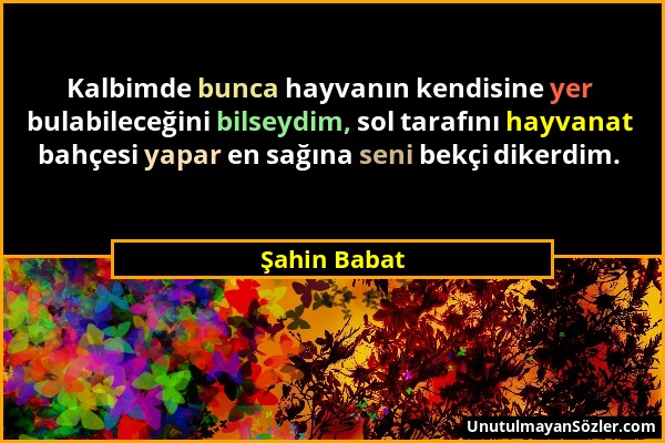 Şahin Babat - Kalbimde bunca hayvanın kendisine yer bulabileceğini bilseydim, sol tarafını hayvanat bahçesi yapar en sağına seni bekçi dikerdim....