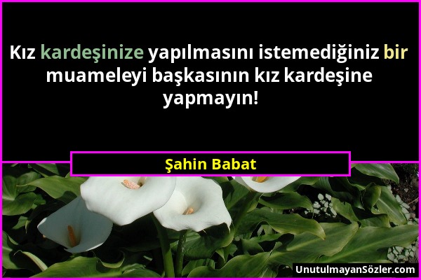 Şahin Babat - Kız kardeşinize yapılmasını istemediğiniz bir muameleyi başkasının kız kardeşine yapmayın!...