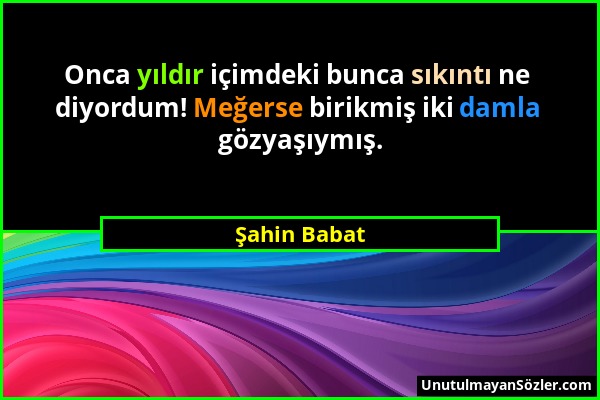 Şahin Babat - Onca yıldır içimdeki bunca sıkıntı ne diyordum! Meğerse birikmiş iki damla gözyaşıymış....