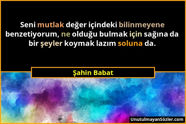 Şahin Babat - Seni mutlak değer içindeki bilinmeyene benzetiyorum, ne olduğu bulmak için sağına da bir şeyler koymak lazım soluna da....