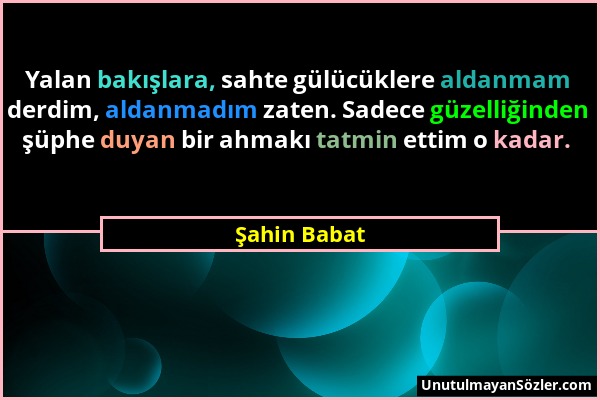 Şahin Babat - Yalan bakışlara, sahte gülücüklere aldanmam derdim, aldanmadım zaten. Sadece güzelliğinden şüphe duyan bir ahmakı tatmin ettim o kadar....