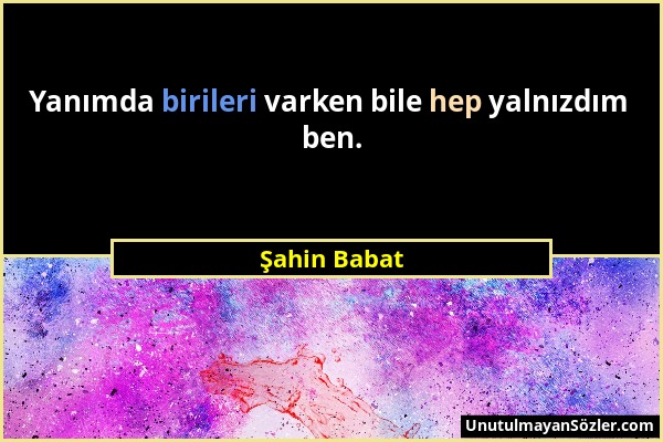 Şahin Babat - Yanımda birileri varken bile hep yalnızdım ben....