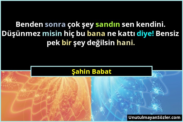 Şahin Babat - Benden sonra çok şey sandın sen kendini. Düşünmez misin hiç bu bana ne kattı diye! Bensiz pek bir şey değilsin hani....