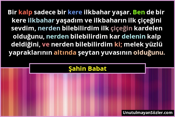 Şahin Babat - Bir kalp sadece bir kere ilkbahar yaşar. Ben de bir kere ilkbahar yaşadım ve ilkbaharın ilk çiçeğini sevdim, nerden bilebilirdim ilk çiç...