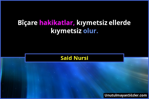 Said Nursi - Bîçare hakikatlar, kıymetsiz ellerde kıymetsiz olur....