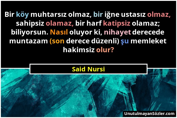 Said Nursi - Bir köy muhtarsız olmaz, bir iğne ustasız olmaz, sahipsiz olamaz, bir harf katipsiz olamaz; biliyorsun. Nasıl oluyor ki, nihayet derecede...