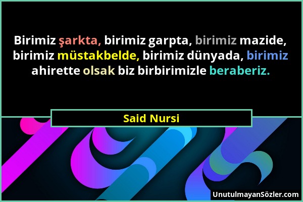 Said Nursi - Birimiz şarkta, birimiz garpta, birimiz mazide, birimiz müstakbelde, birimiz dünyada, birimiz ahirette olsak biz birbirimizle beraberiz....