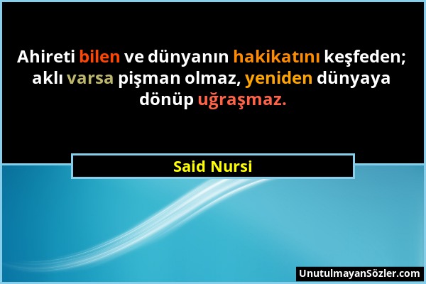 Said Nursi - Ahireti bilen ve dünyanın hakikatını keşfeden; aklı varsa pişman olmaz, yeniden dünyaya dönüp uğraşmaz....