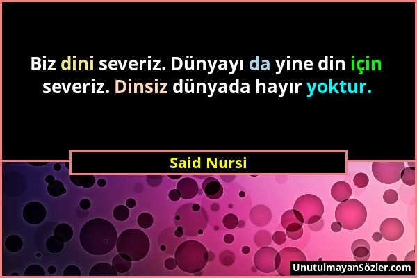 Said Nursi - Biz dini severiz. Dünyayı da yine din için severiz. Dinsiz dünyada hayır yoktur....