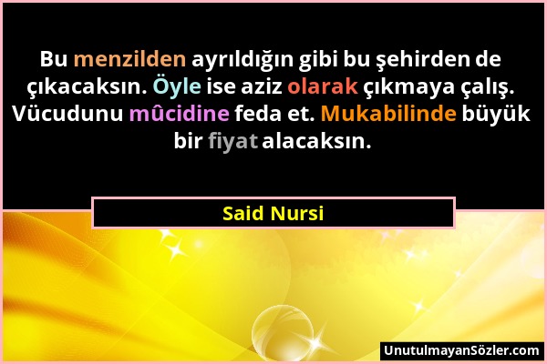 Said Nursi - Bu menzilden ayrıldığın gibi bu şehirden de çıkacaksın. Öyle ise aziz olarak çıkmaya çalış. Vücudunu mûcidine feda et. Mukabilinde büyük...