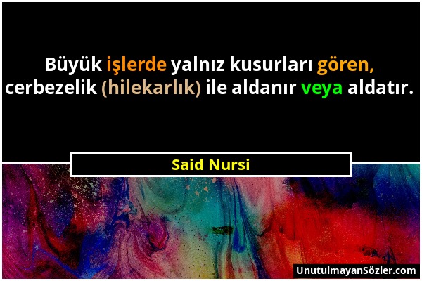 Said Nursi - Büyük işlerde yalnız kusurları gören, cerbezelik (hilekarlık) ile aldanır veya aldatır....