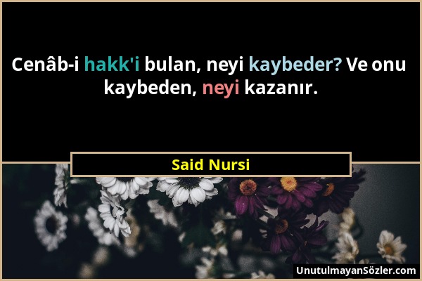 Said Nursi - Cenâb-i hakk'i bulan, neyi kaybeder? Ve onu kaybeden, neyi kazanır....