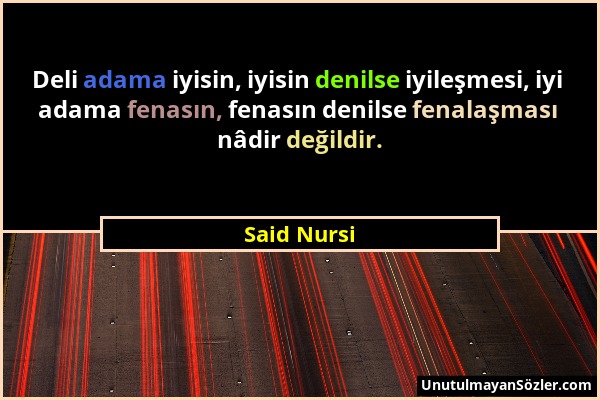 Said Nursi - Deli adama iyisin, iyisin denilse iyileşmesi, iyi adama fenasın, fenasın denilse fenalaşması nâdir değildir....