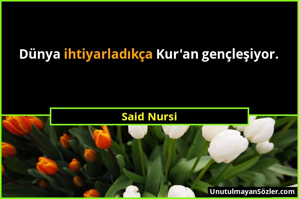 Said Nursi - Dünya ihtiyarladıkça Kur'an gençleşiyor....