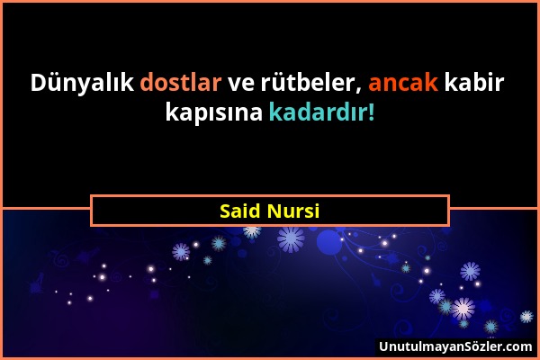 Said Nursi - Dünyalık dostlar ve rütbeler, ancak kabir kapısına kadardır!...