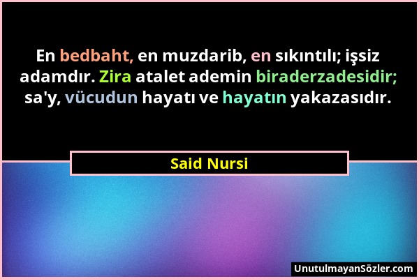 Said Nursi - En bedbaht, en muzdarib, en sıkıntılı; işsiz adamdır. Zira atalet ademin biraderzadesidir; sa'y, vücudun hayatı ve hayatın yakazasıdır....