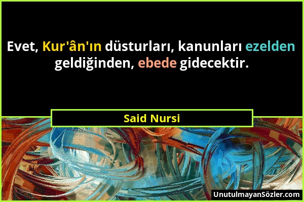 Said Nursi - Evet, Kur'ân'ın düsturları, kanunları ezelden geldiğinden, ebede gidecektir....