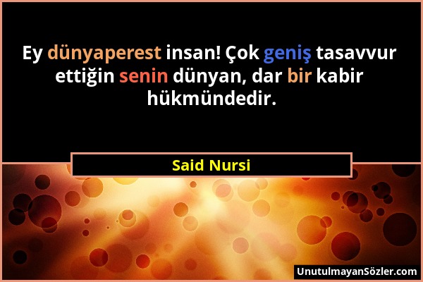 Said Nursi - Ey dünyaperest insan! Çok geniş tasavvur ettiğin senin dünyan, dar bir kabir hükmündedir....