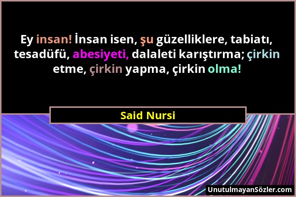 Said Nursi - Ey insan! İnsan isen, şu güzelliklere, tabiatı, tesadüfü, abesiyeti, dalaleti karıştırma; çirkin etme, çirkin yapma, çirkin olma!...