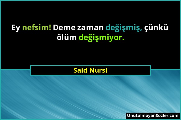 Said Nursi - Ey nefsim! Deme zaman değişmiş, çünkü ölüm değişmiyor....