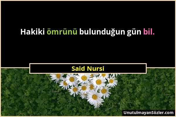 Said Nursi - Hakiki ömrünü bulunduğun gün bil....