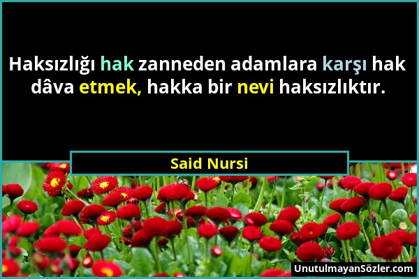 Said Nursi - Haksızlığı hak zanneden adamlara karşı hak dâva etmek, hakka bir nevi haksızlıktır....