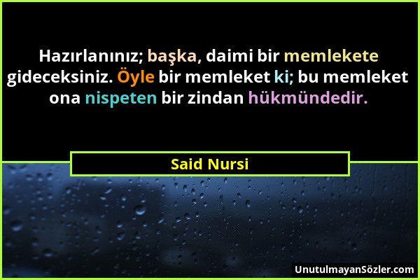 Said Nursi - Hazırlanınız; başka, daimi bir memlekete gideceksiniz. Öyle bir memleket ki; bu memleket ona nispeten bir zindan hükmündedir....