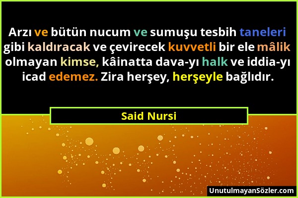 Said Nursi - Arzı ve bütün nucum ve sumuşu tesbih taneleri gibi kaldıracak ve çevirecek kuvvetli bir ele mâlik olmayan kimse, kâinatta dava-yı halk ve...