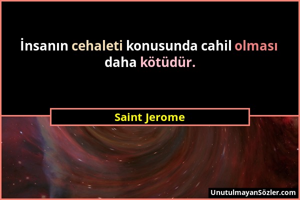 Saint Jerome - İnsanın cehaleti konusunda cahil olması daha kötüdür....
