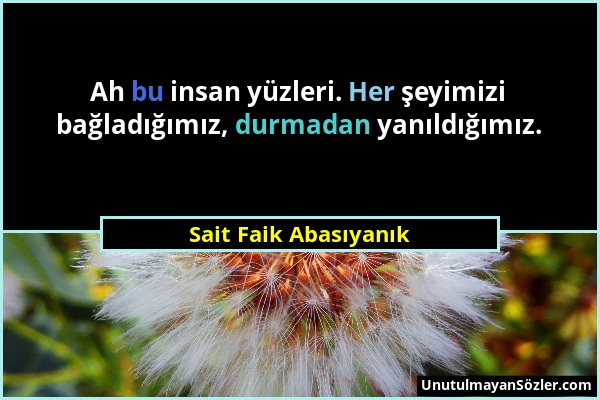 Sait Faik Abasıyanık - Ah bu insan yüzleri. Her şeyimizi bağladığımız, durmadan yanıldığımız....